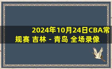 2024年10月24日CBA常规赛 吉林 - 青岛 全场录像